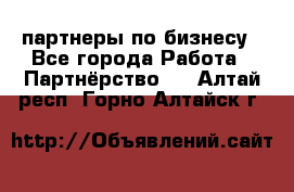 партнеры по бизнесу - Все города Работа » Партнёрство   . Алтай респ.,Горно-Алтайск г.